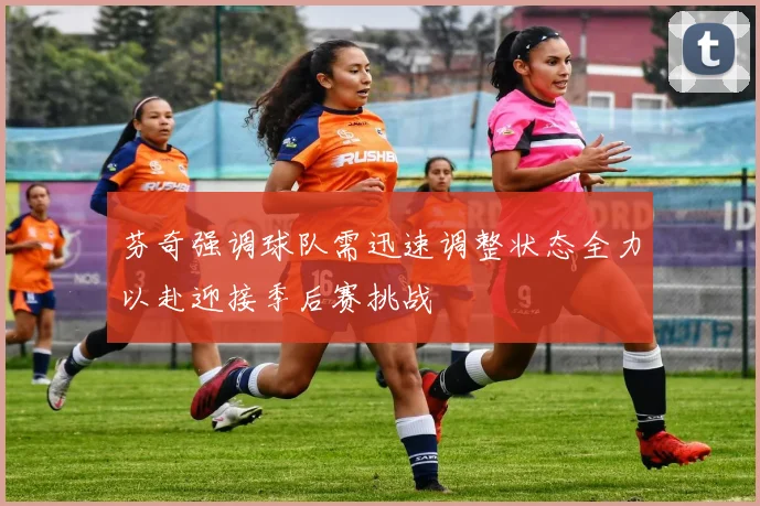 芬奇强调球队需迅速调整状态全力以赴迎接季后赛挑战