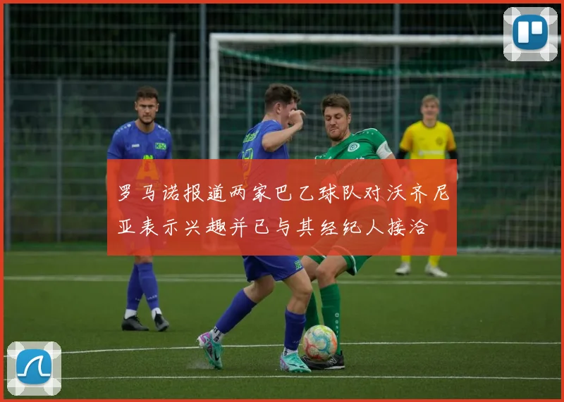 罗马诺报道两家巴乙球队对沃齐尼亚表示兴趣并已与其经纪人接洽