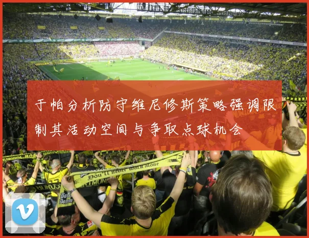 于帕分析防守维尼修斯策略强调限制其活动空间与争取点球机会