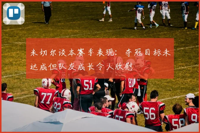 米切尔谈本赛季表现：夺冠目标未达成但队友成长令人欣慰