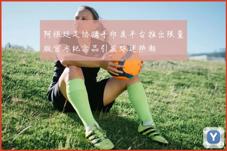 阿根廷足协携手印度平台推出限量版官方纪念品引发球迷热潮
