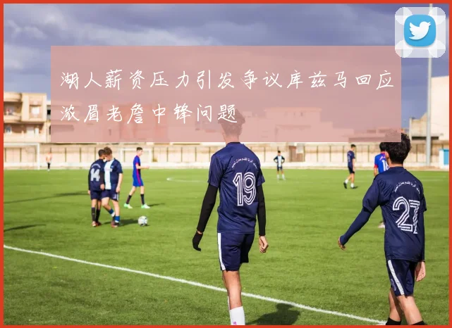 湖人薪资压力引发争议库兹马回应浓眉老詹中锋问题