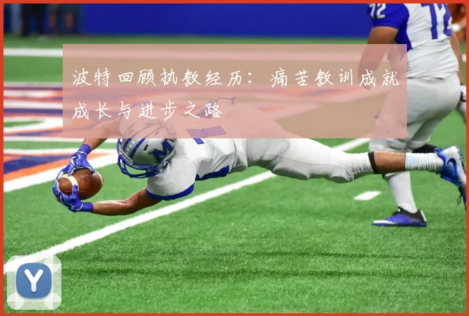 波特回顾执教经历：痛苦教训成就成长与进步之路