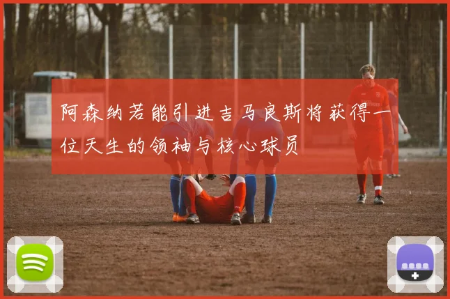 阿森纳若能引进吉马良斯将获得一位天生的领袖与核心球员