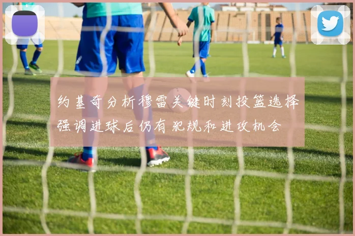 约基奇分析穆雷关键时刻投篮选择强调进球后仍有犯规和进攻机会