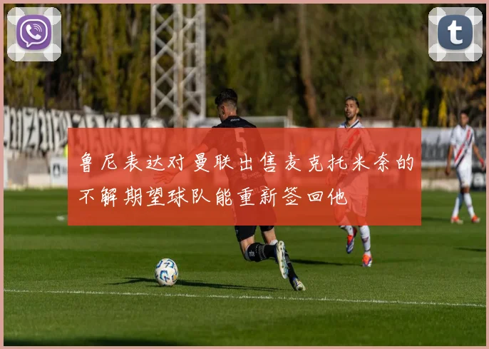 鲁尼表达对曼联出售麦克托米奈的不解期望球队能重新签回他