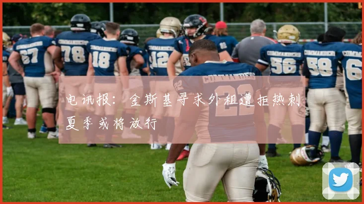 电讯报：金斯基寻求外租遭拒热刺夏季或将放行