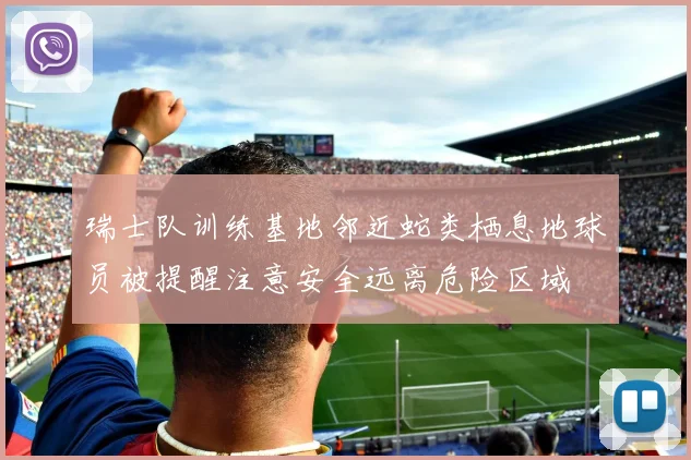 瑞士队训练基地邻近蛇类栖息地球员被提醒注意安全远离危险区域