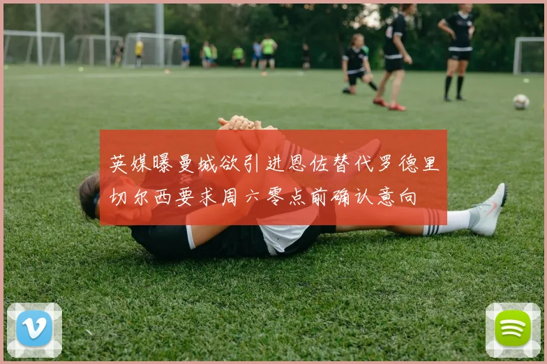 英媒曝曼城欲引进恩佐替代罗德里切尔西要求周六零点前确认意向