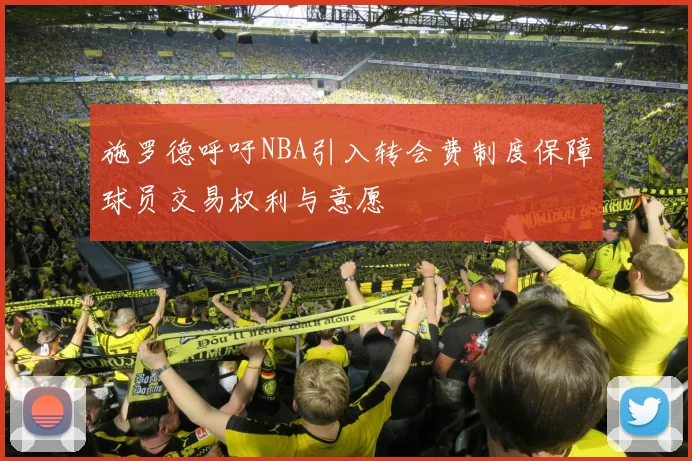 施罗德呼吁NBA引入转会费制度保障球员交易权利与意愿
