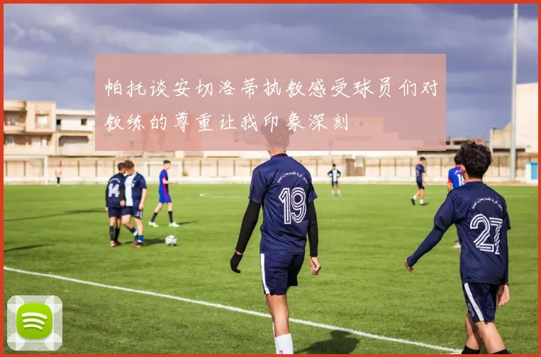 帕托谈安切洛蒂执教感受球员们对教练的尊重让我印象深刻