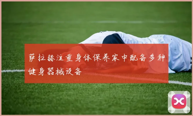 萨拉赫注重身体保养家中配备多种健身器械设备
