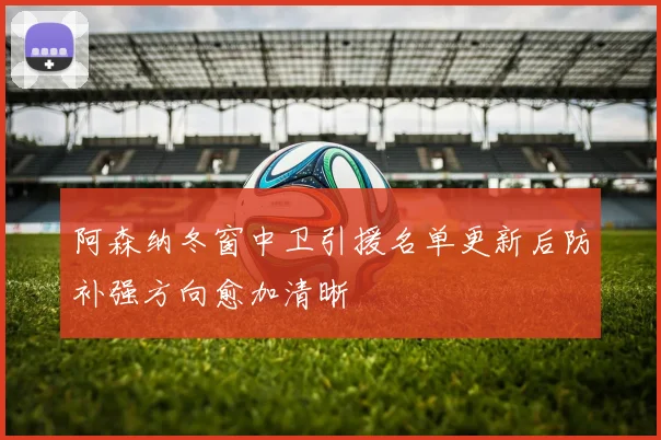 阿森纳冬窗中卫引援名单更新后防补强方向愈加清晰