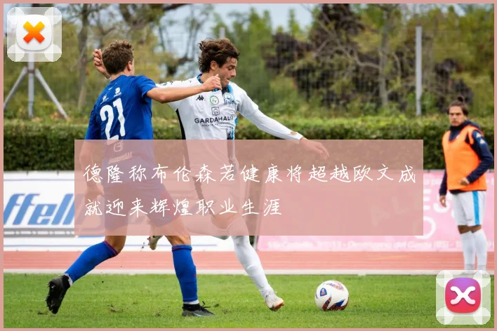 德隆称布伦森若健康将超越欧文成就迎来辉煌职业生涯