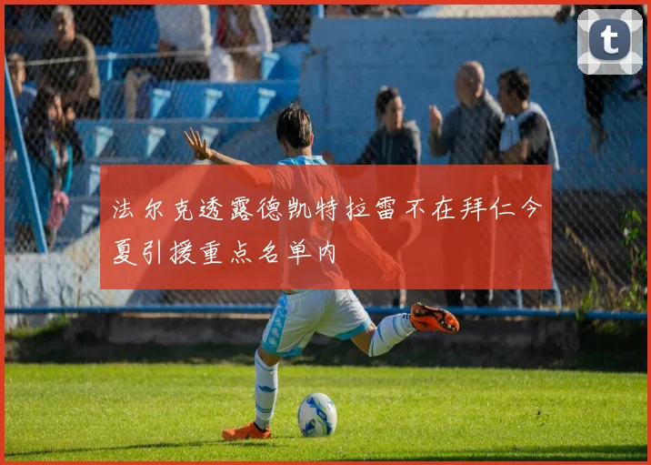 法尔克透露德凯特拉雷不在拜仁今夏引援重点名单内