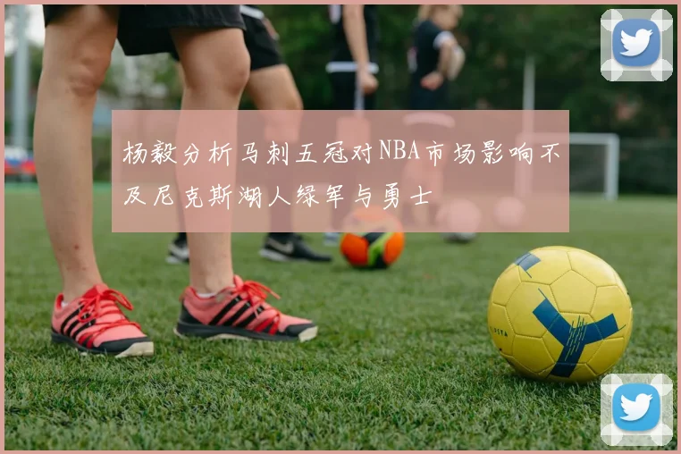杨毅分析马刺五冠对NBA市场影响不及尼克斯湖人绿军与勇士