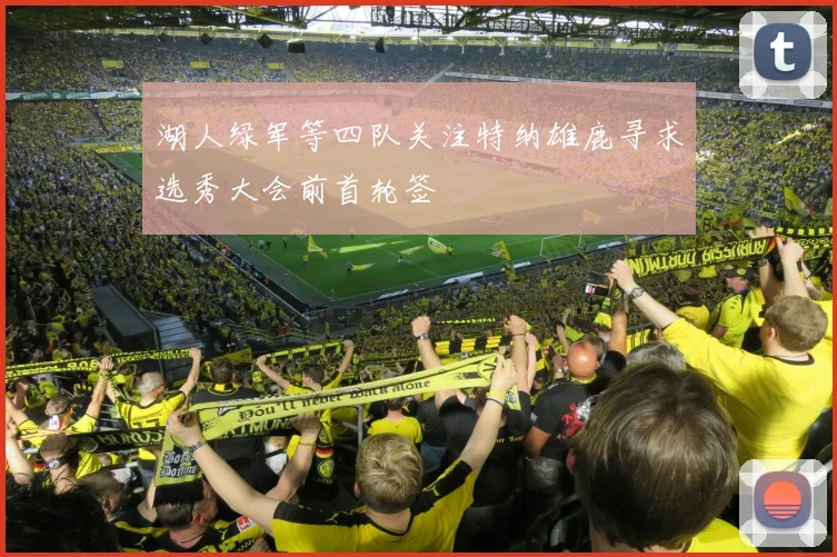 湖人绿军等四队关注特纳雄鹿寻求选秀大会前首轮签