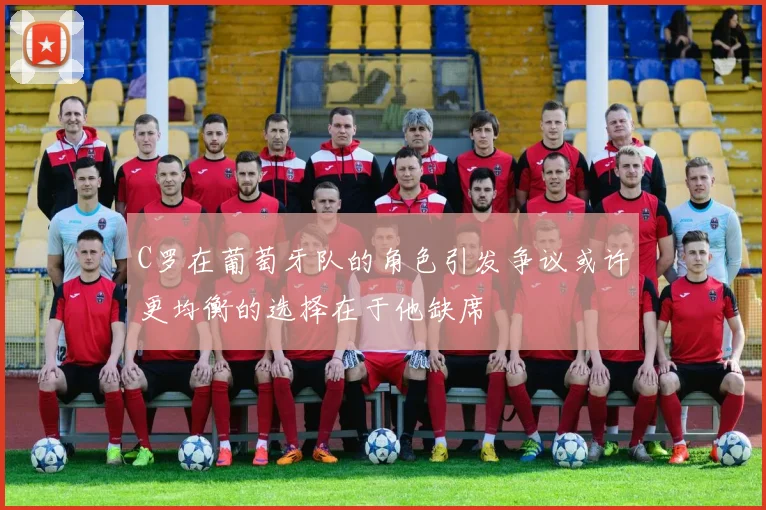 C罗在葡萄牙队的角色引发争议或许更均衡的选择在于他缺席