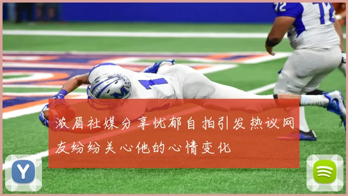 浓眉社媒分享忧郁自拍引发热议网友纷纷关心他的心情变化