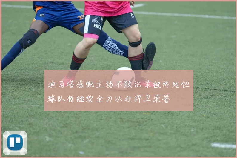 迪马塔感慨主场不败记录被终结但球队将继续全力以赴捍卫荣誉