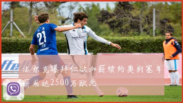 法尔克曝拜仁欲加薪续约奥利塞年薪或达2500万欧元