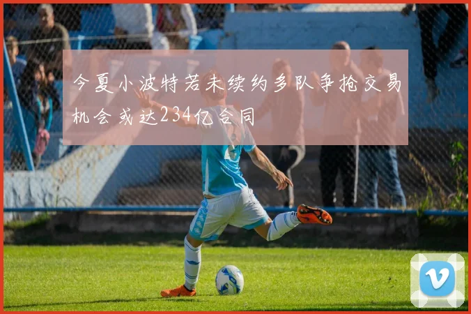 今夏小波特若未续约多队争抢交易机会或达234亿合同