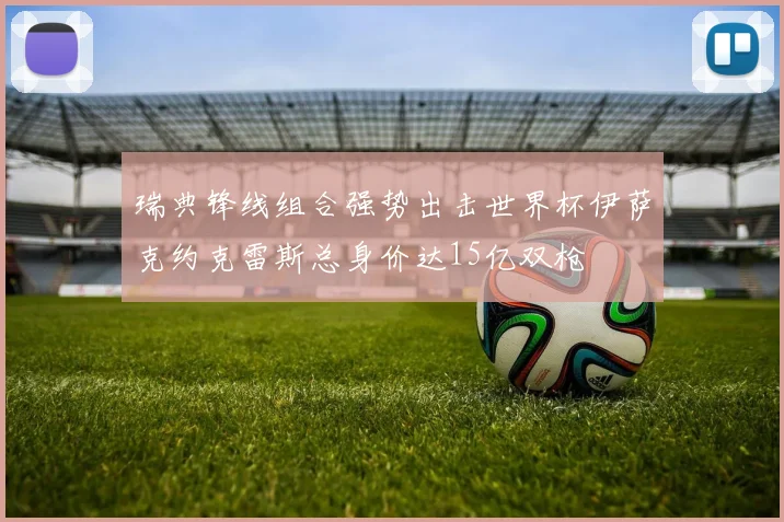 瑞典锋线组合强势出击世界杯伊萨克约克雷斯总身价达15亿双枪