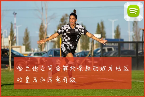 哈兰德合同含解约条款西班牙地区对皇马和马竞有效