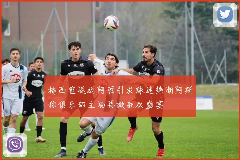 梅西重返迈阿密引发球迷热潮阿斯称俱乐部主场再掀狂欢盛宴